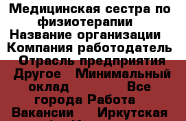 Медицинская сестра по физиотерапии › Название организации ­ Компания-работодатель › Отрасль предприятия ­ Другое › Минимальный оклад ­ 11 000 - Все города Работа » Вакансии   . Иркутская обл.,Иркутск г.